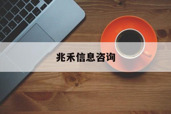 兆禾信息咨询（商务咨询公司一样平常
是干嘛的）《兆禾科技有限公司》 信息咨询