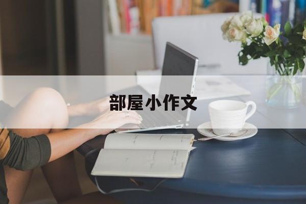 部屋小作文（ai天生
作文网站）《部屋の中に这说法对吗》 作文大全